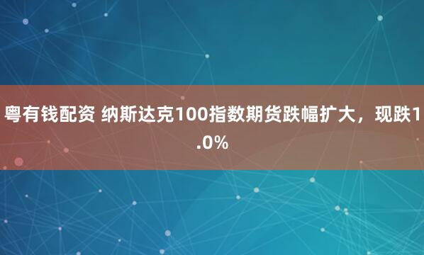 粤有钱配资 纳斯达克100指数期货跌幅扩大，现跌1.0%