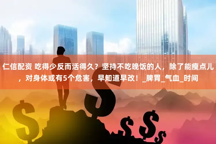 仁信配资 吃得少反而活得久？坚持不吃晚饭的人，除了能瘦点儿，对身体或有5个危害，早知道早改！_脾胃_气血_时间