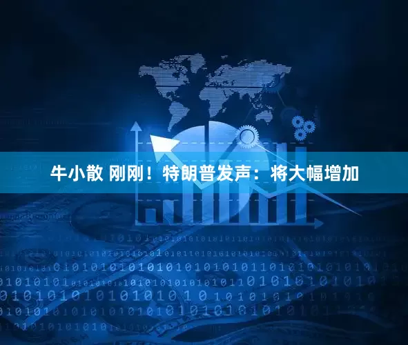牛小散 刚刚！特朗普发声：将大幅增加