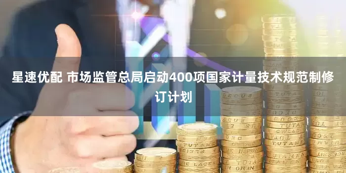 星速优配 市场监管总局启动400项国家计量技术规范制修订计划