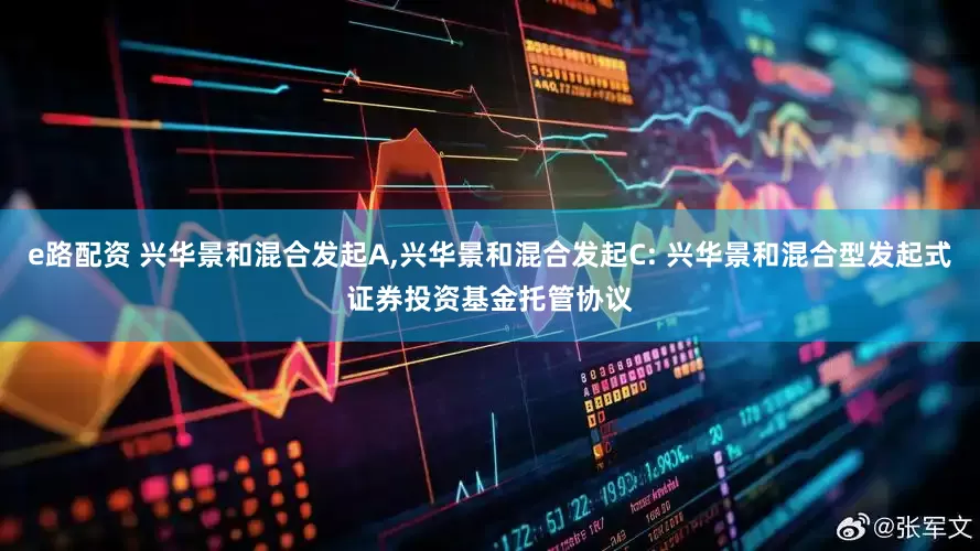 e路配资 兴华景和混合发起A,兴华景和混合发起C: 兴华景和混合型发起式证券投资基金托管协议