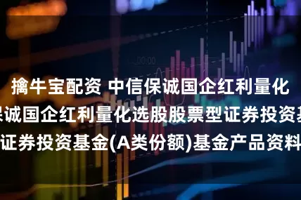 擒牛宝配资 中信保诚国企红利量化股票A: 中信保诚国企红利量化选股股票型证券投资基金(A类份额)基金产品资料概要更新