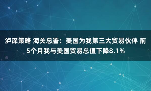 泸深策略 海关总署：美国为我第三大贸易伙伴 前5个月我与美国贸易总值下降8.1%