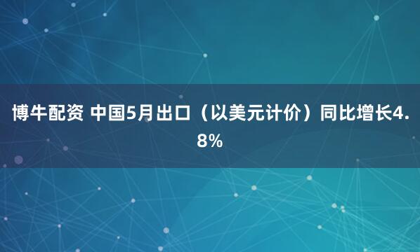 博牛配资 中国5月出口（以美元计价）同比增长4.8%