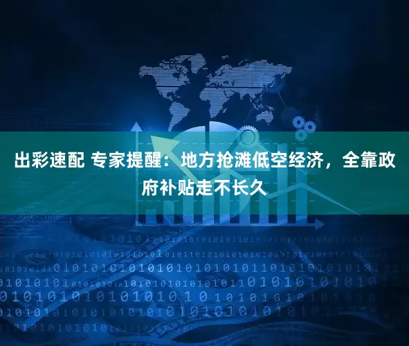 出彩速配 专家提醒：地方抢滩低空经济，全靠政府补贴走不长久