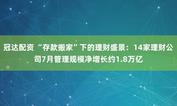 冠达配资 “存款搬家”下的理财盛景：14家理财公司7月管理规模净增长约1.8万亿