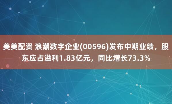 美美配资 浪潮数字企业(00596)发布中期业绩，股东应占溢利1.83亿元，同比增长73.3%