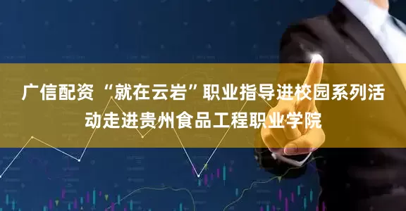 广信配资 “就在云岩”职业指导进校园系列活动走进贵州食品工程职业学院
