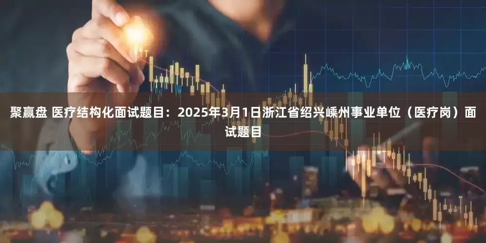 聚赢盘 医疗结构化面试题目：2025年3月1日浙江省绍兴嵊州事业单位（医疗岗）面试题目