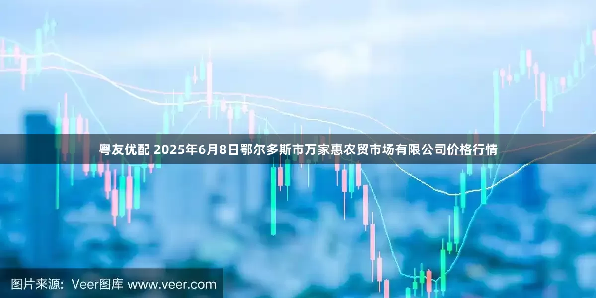 粤友优配 2025年6月8日鄂尔多斯市万家惠农贸市场有限公司价格行情