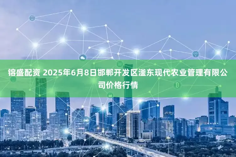 镕盛配资 2025年6月8日邯郸开发区滏东现代农业管理有限公司价格行情