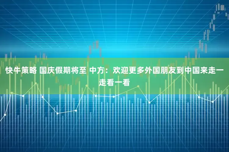 快牛策略 国庆假期将至 中方：欢迎更多外国朋友到中国来走一走看一看