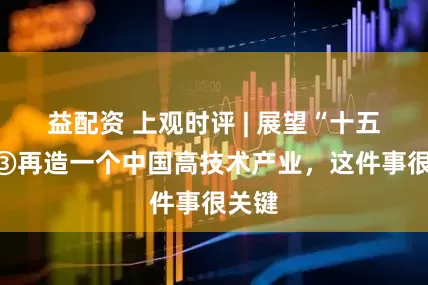 益配资 上观时评 | 展望“十五五”③再造一个中国高技术产业，这件事很关键