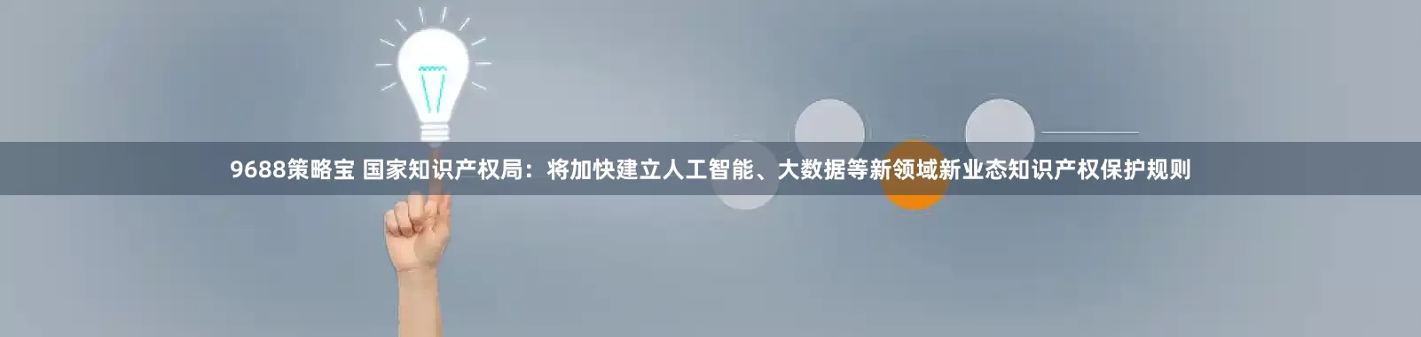 9688策略宝 国家知识产权局：将加快建立人工智能、大数据等新领域新业态知识产权保护规则