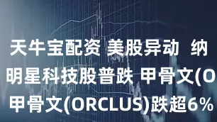 天牛宝配资 美股异动  纳指跌超1% 明星科技股普跌 甲骨文(ORCLUS)跌超6%