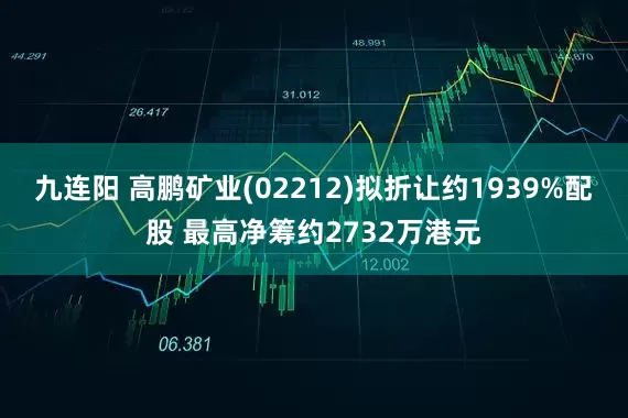 九连阳 高鹏矿业(02212)拟折让约1939%配股 最高净筹约2732万港元