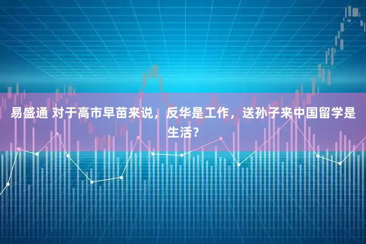易盛通 对于高市早苗来说，反华是工作，送孙子来中国留学是生活？