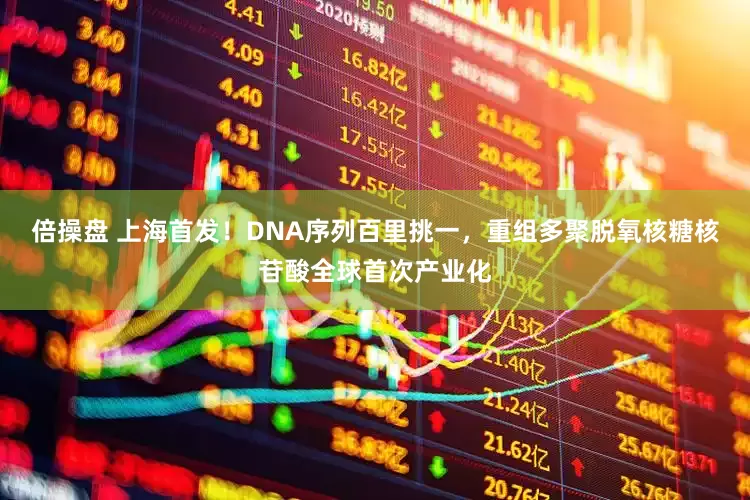 倍操盘 上海首发！DNA序列百里挑一，重组多聚脱氧核糖核苷酸全球首次产业化