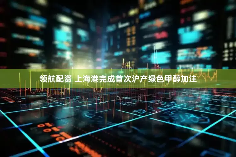 领航配资 上海港完成首次沪产绿色甲醇加注