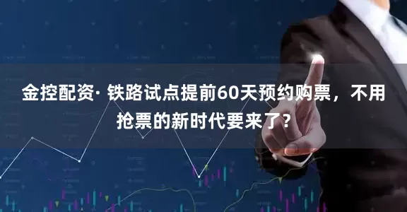 金控配资· 铁路试点提前60天预约购票，不用抢票的新时代要来了？