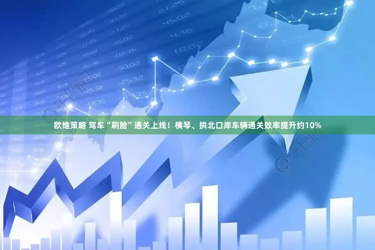 欧维策略 驾车“刷脸”通关上线！横琴、拱北口岸车辆通关效率提升约10%